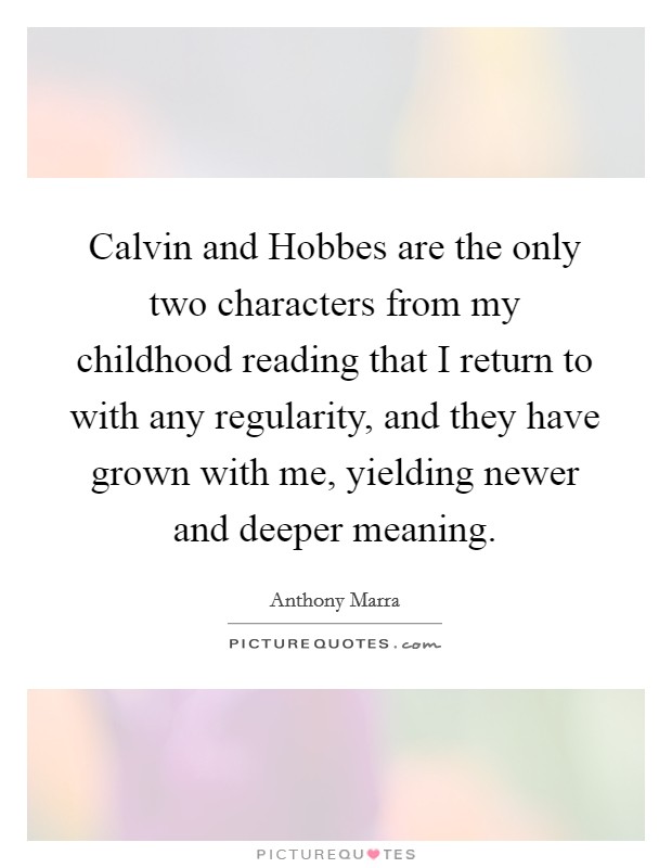 Calvin and Hobbes are the only two characters from my childhood reading that I return to with any regularity, and they have grown with me, yielding newer and deeper meaning. Picture Quote #1