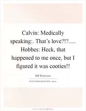 Calvin: Medically speaking:. That’s love?!?..... Hobbes: Heck, that happened to me once, but I figured it was cooties!! Picture Quote #1