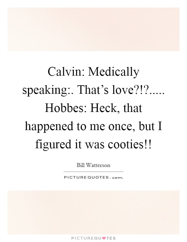 Calvin: Medically speaking:. That's love?!?..... Hobbes: Heck, that happened to me once, but I figured it was cooties!! Picture Quote #1