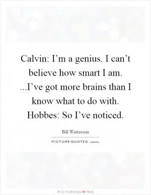 Calvin: I’m a genius. I can’t believe how smart I am. ...I’ve got more brains than I know what to do with. Hobbes: So I’ve noticed Picture Quote #1