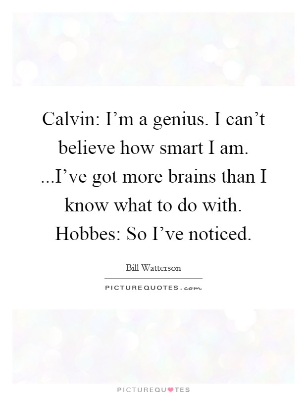 Calvin: I'm a genius. I can't believe how smart I am. ...I've got more brains than I know what to do with. Hobbes: So I've noticed. Picture Quote #1
