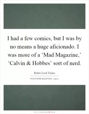 I had a few comics, but I was by no means a huge aficionado. I was more of a ‘Mad Magazine,’ ‘Calvin and Hobbes’ sort of nerd Picture Quote #1