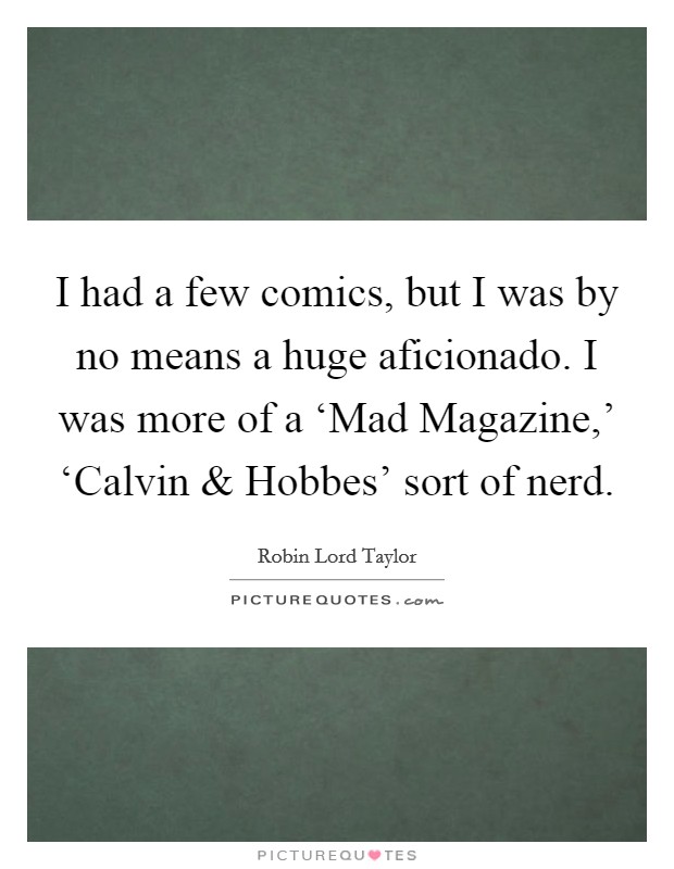 I had a few comics, but I was by no means a huge aficionado. I was more of a ‘Mad Magazine,' ‘Calvin and Hobbes' sort of nerd. Picture Quote #1