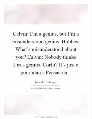 Calvin: I’m a genius, but I’m a misunderstood genius. Hobbes: What’s misunderstood about you? Calvin: Nobody thinks I’m a genius. Corfu? It’s just a poor man’s Pensacola Picture Quote #1