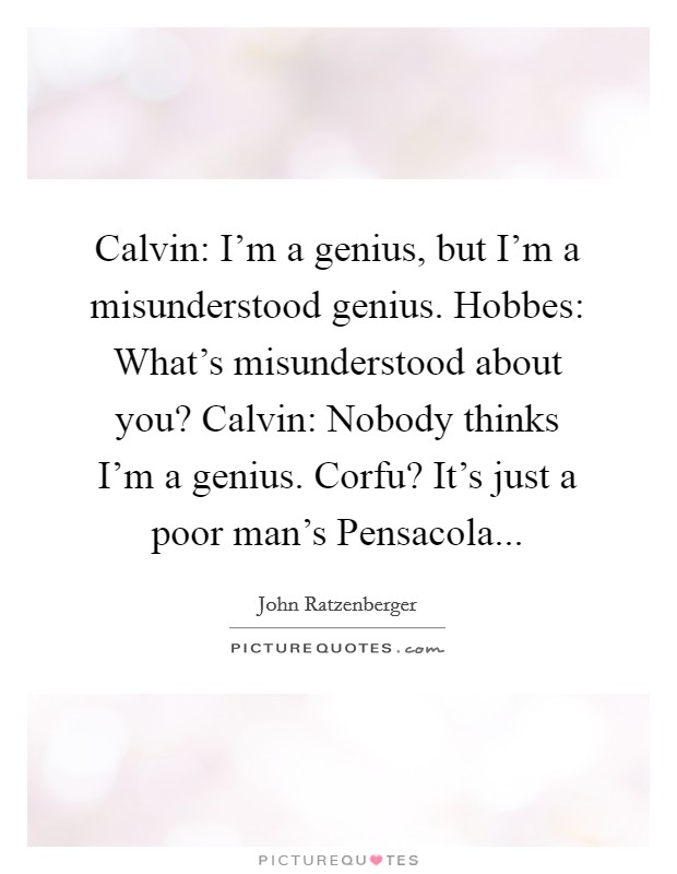 Calvin: I'm a genius, but I'm a misunderstood genius. Hobbes: What's misunderstood about you? Calvin: Nobody thinks I'm a genius. Corfu? It's just a poor man's Pensacola... Picture Quote #1