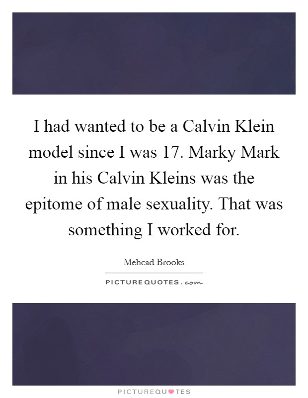 I had wanted to be a Calvin Klein model since I was 17. Marky Mark in his Calvin Kleins was the epitome of male sexuality. That was something I worked for. Picture Quote #1