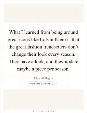 What I learned from being around great icons like Calvin Klein is that the great fashion trendsetters don’t change their look every season. They have a look, and they update maybe a piece per season Picture Quote #1