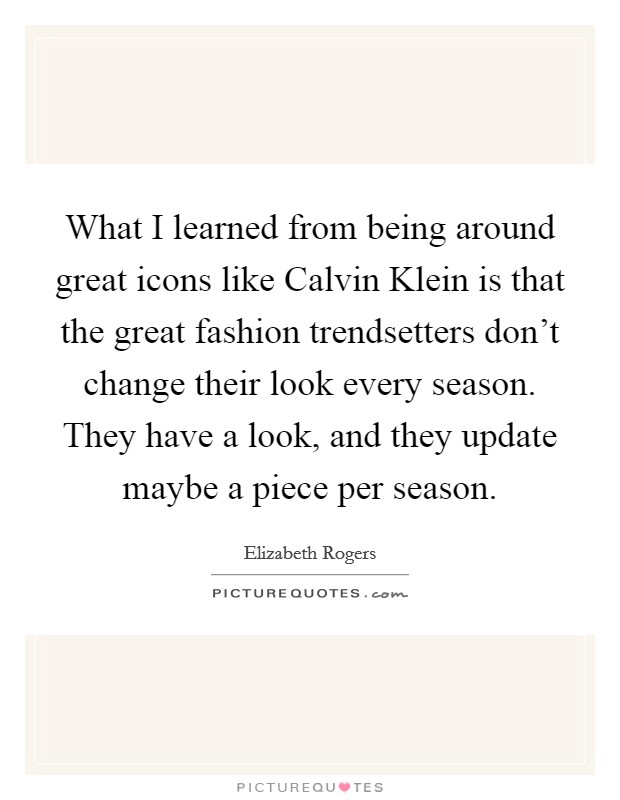 What I learned from being around great icons like Calvin Klein is that the great fashion trendsetters don't change their look every season. They have a look, and they update maybe a piece per season. Picture Quote #1