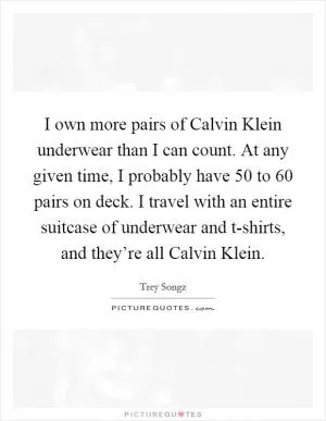 I own more pairs of Calvin Klein underwear than I can count. At any given time, I probably have 50 to 60 pairs on deck. I travel with an entire suitcase of underwear and t-shirts, and they’re all Calvin Klein Picture Quote #1