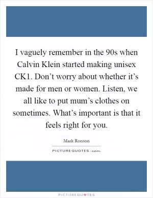 I vaguely remember in the  90s when Calvin Klein started making unisex CK1. Don’t worry about whether it’s made for men or women. Listen, we all like to put mum’s clothes on sometimes. What’s important is that it feels right for you Picture Quote #1