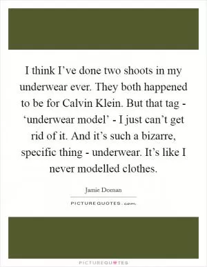 I think I’ve done two shoots in my underwear ever. They both happened to be for Calvin Klein. But that tag - ‘underwear model’ - I just can’t get rid of it. And it’s such a bizarre, specific thing - underwear. It’s like I never modelled clothes Picture Quote #1