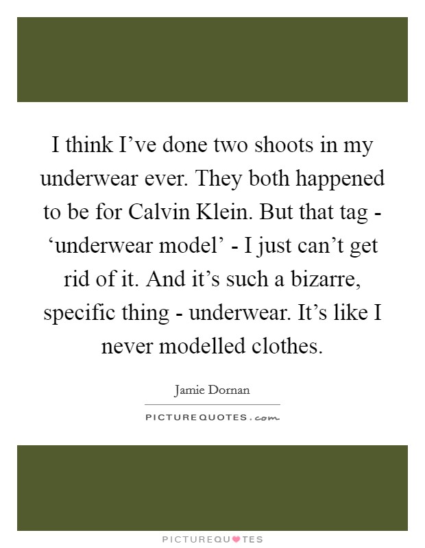 I think I've done two shoots in my underwear ever. They both happened to be for Calvin Klein. But that tag - ‘underwear model' - I just can't get rid of it. And it's such a bizarre, specific thing - underwear. It's like I never modelled clothes. Picture Quote #1