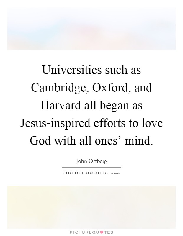 Universities such as Cambridge, Oxford, and Harvard all began as Jesus-inspired efforts to love God with all ones' mind. Picture Quote #1
