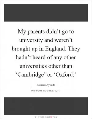 My parents didn’t go to university and weren’t brought up in England. They hadn’t heard of any other universities other than ‘Cambridge’ or ‘Oxford.’ Picture Quote #1