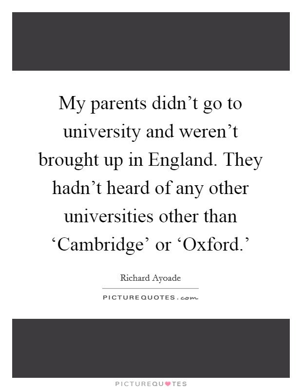 My parents didn't go to university and weren't brought up in England. They hadn't heard of any other universities other than ‘Cambridge' or ‘Oxford.' Picture Quote #1
