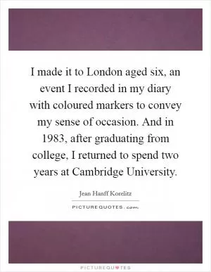 I made it to London aged six, an event I recorded in my diary with coloured markers to convey my sense of occasion. And in 1983, after graduating from college, I returned to spend two years at Cambridge University Picture Quote #1