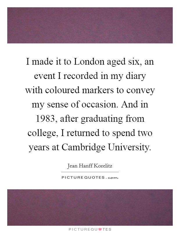 I made it to London aged six, an event I recorded in my diary with coloured markers to convey my sense of occasion. And in 1983, after graduating from college, I returned to spend two years at Cambridge University. Picture Quote #1