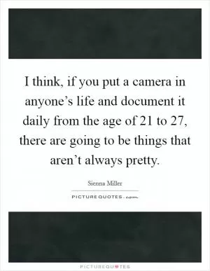 I think, if you put a camera in anyone’s life and document it daily from the age of 21 to 27, there are going to be things that aren’t always pretty Picture Quote #1