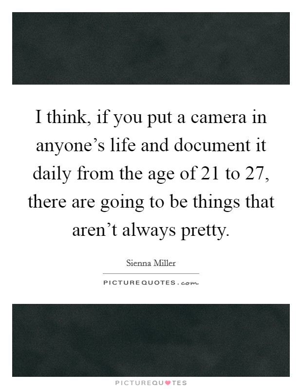 I think, if you put a camera in anyone's life and document it daily from the age of 21 to 27, there are going to be things that aren't always pretty. Picture Quote #1
