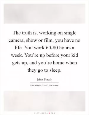 The truth is, working on single camera, show or film, you have no life. You work 60-80 hours a week. You’re up before your kid gets up, and you’re home when they go to sleep Picture Quote #1