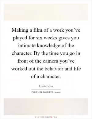Making a film of a work you’ve played for six weeks gives you intimate knowledge of the character. By the time you go in front of the camera you’ve worked out the behavior and life of a character Picture Quote #1
