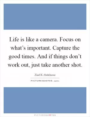 Life is like a camera. Focus on what’s important. Capture the good times. And if things don’t work out, just take another shot Picture Quote #1