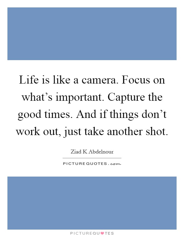 Life is like a camera. Focus on what's important. Capture the good times. And if things don't work out, just take another shot. Picture Quote #1