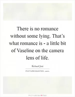 There is no romance without some lying. That’s what romance is - a little bit of Vaseline on the camera lens of life Picture Quote #1