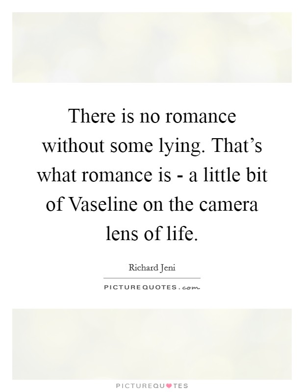 There is no romance without some lying. That's what romance is - a little bit of Vaseline on the camera lens of life. Picture Quote #1