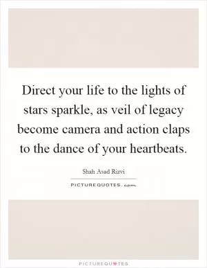 Direct your life to the lights of stars sparkle, as veil of legacy become camera and action claps to the dance of your heartbeats Picture Quote #1