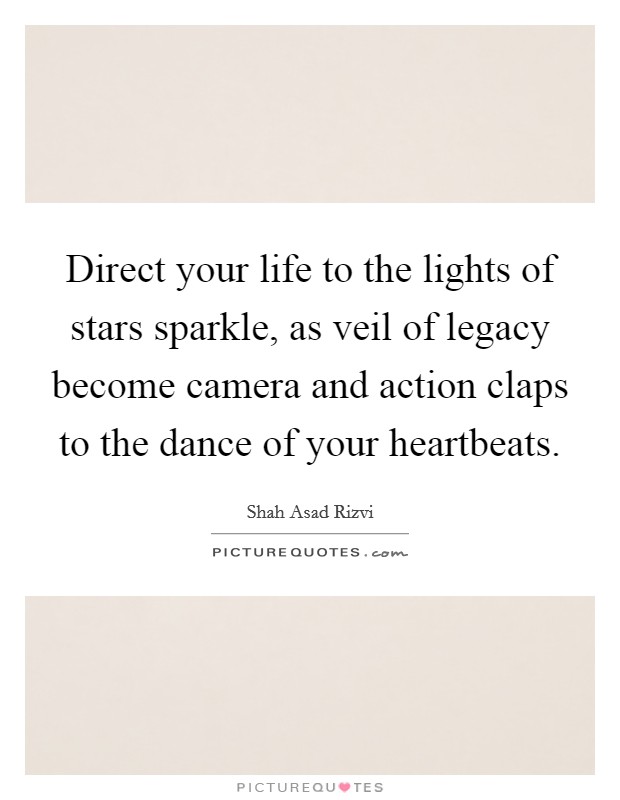 Direct your life to the lights of stars sparkle, as veil of legacy become camera and action claps to the dance of your heartbeats. Picture Quote #1
