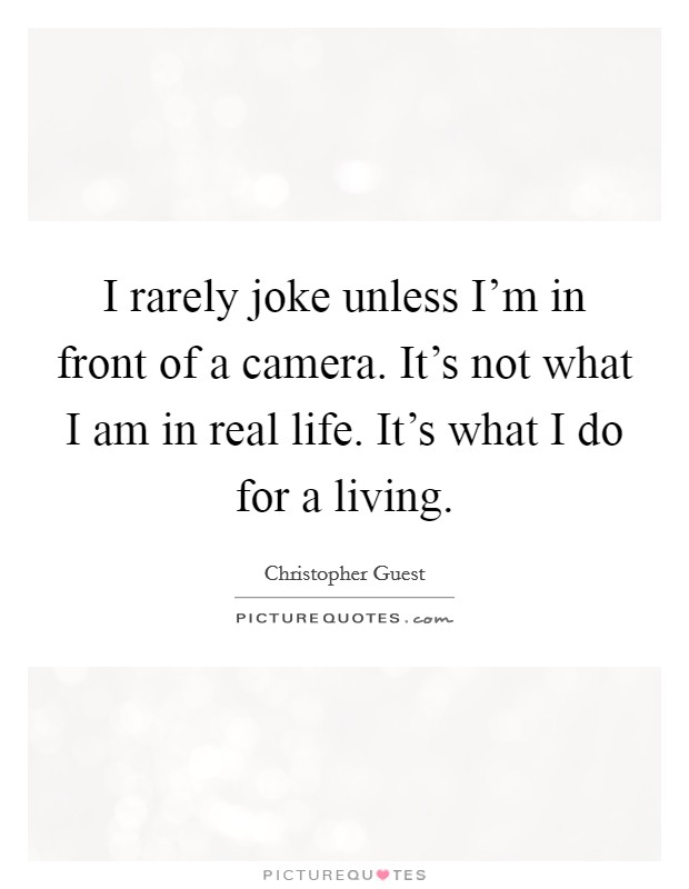 I rarely joke unless I’m in front of a camera. It’s not what I am in real life. It’s what I do for a living Picture Quote #1