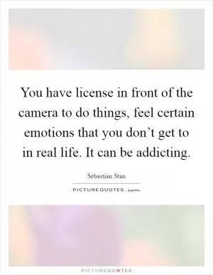 You have license in front of the camera to do things, feel certain emotions that you don’t get to in real life. It can be addicting Picture Quote #1