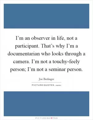 I’m an observer in life, not a participant. That’s why I’m a documentarian who looks through a camera. I’m not a touchy-feely person; I’m not a seminar person Picture Quote #1