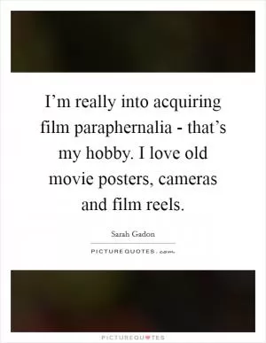 I’m really into acquiring film paraphernalia - that’s my hobby. I love old movie posters, cameras and film reels Picture Quote #1