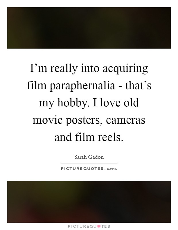 I'm really into acquiring film paraphernalia - that's my hobby. I love old movie posters, cameras and film reels. Picture Quote #1