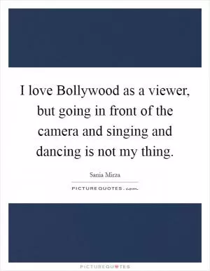 I love Bollywood as a viewer, but going in front of the camera and singing and dancing is not my thing Picture Quote #1