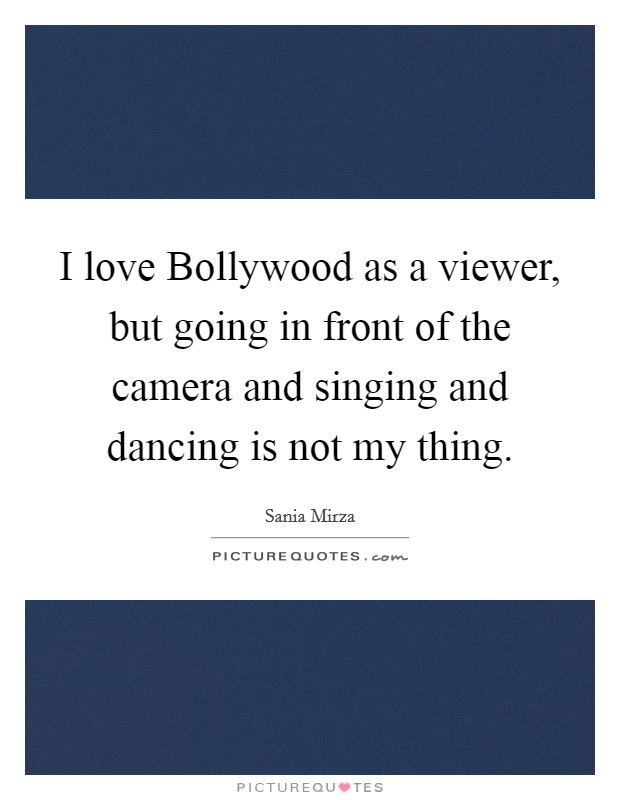 I love Bollywood as a viewer, but going in front of the camera and singing and dancing is not my thing. Picture Quote #1