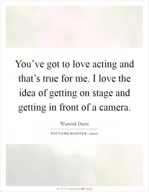 You’ve got to love acting and that’s true for me. I love the idea of getting on stage and getting in front of a camera Picture Quote #1