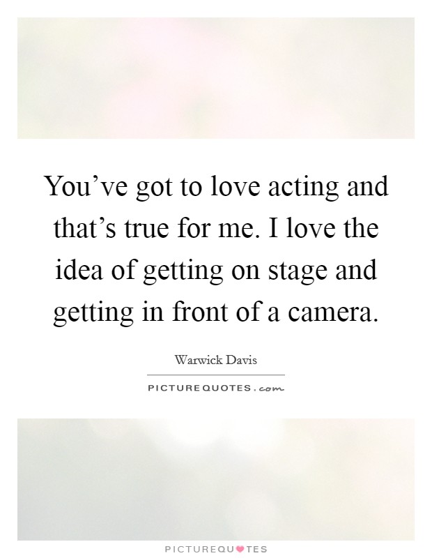 You've got to love acting and that's true for me. I love the idea of getting on stage and getting in front of a camera. Picture Quote #1