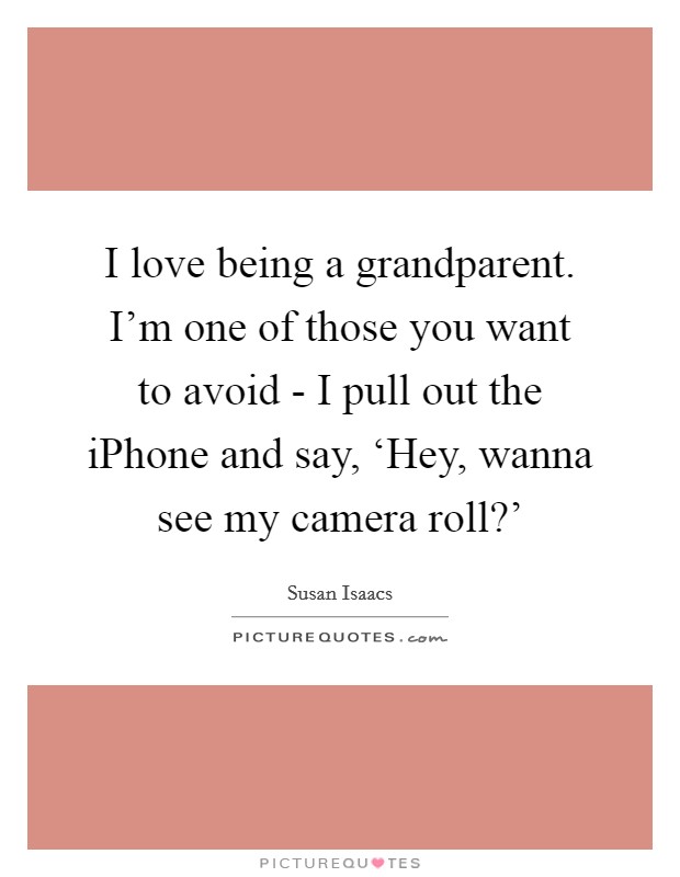 I love being a grandparent. I'm one of those you want to avoid - I pull out the iPhone and say, ‘Hey, wanna see my camera roll?' Picture Quote #1