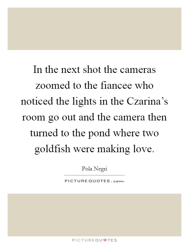 In the next shot the cameras zoomed to the fiancee who noticed the lights in the Czarina's room go out and the camera then turned to the pond where two goldfish were making love. Picture Quote #1