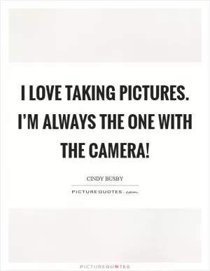 I love taking pictures. I’m always the one with the camera! Picture Quote #1