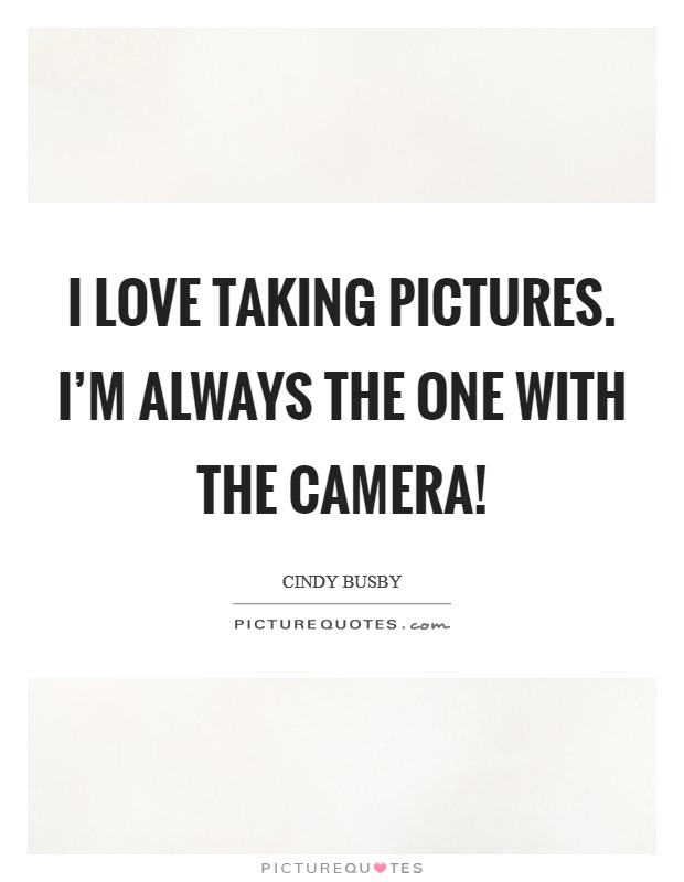 I love taking pictures. I'm always the one with the camera! Picture Quote #1