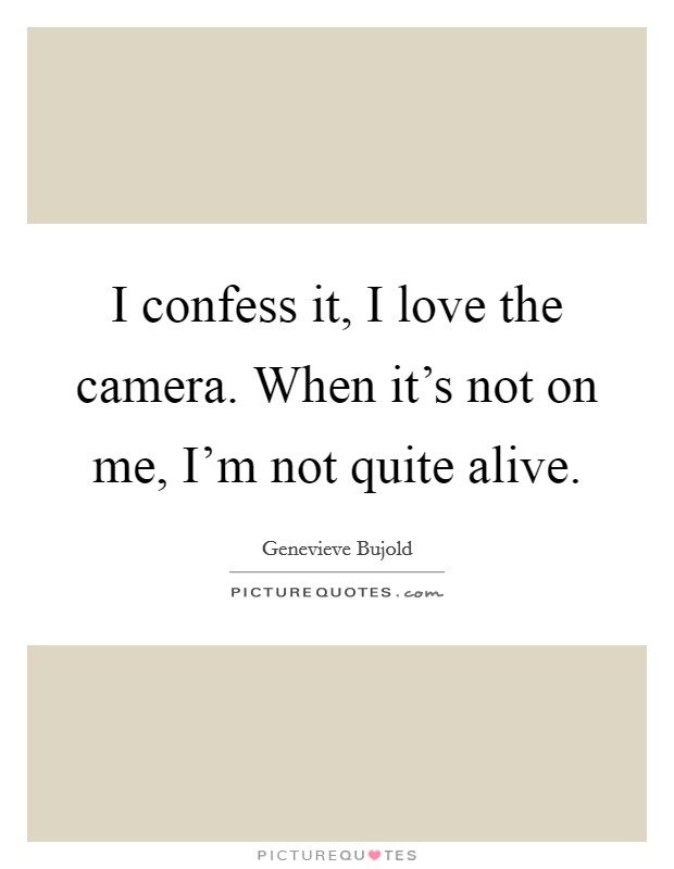 I confess it, I love the camera. When it's not on me, I'm not quite alive. Picture Quote #1