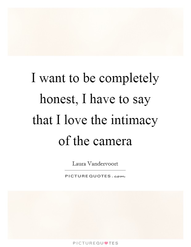 I want to be completely honest, I have to say that I love the intimacy of the camera Picture Quote #1