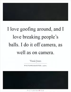 I love goofing around, and I love breaking people’s balls. I do it off camera, as well as on camera Picture Quote #1