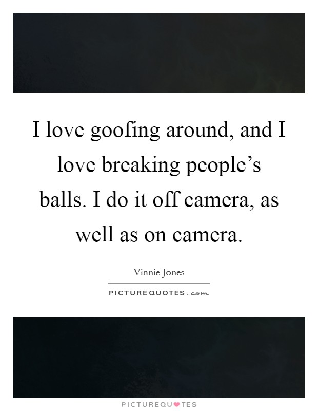 I love goofing around, and I love breaking people's balls. I do it off camera, as well as on camera. Picture Quote #1