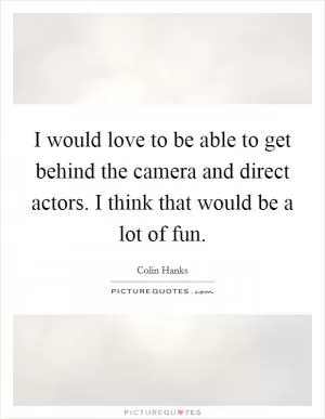 I would love to be able to get behind the camera and direct actors. I think that would be a lot of fun Picture Quote #1