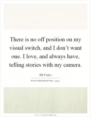 There is no off position on my visual switch, and I don’t want one. I love, and always have, telling stories with my camera Picture Quote #1